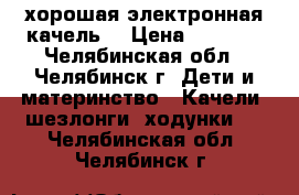 хорошая электронная качель  › Цена ­ 2 500 - Челябинская обл., Челябинск г. Дети и материнство » Качели, шезлонги, ходунки   . Челябинская обл.,Челябинск г.